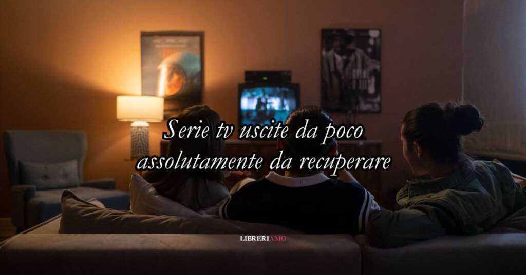 Serie tv uscite da poco assolutamente da recuperare