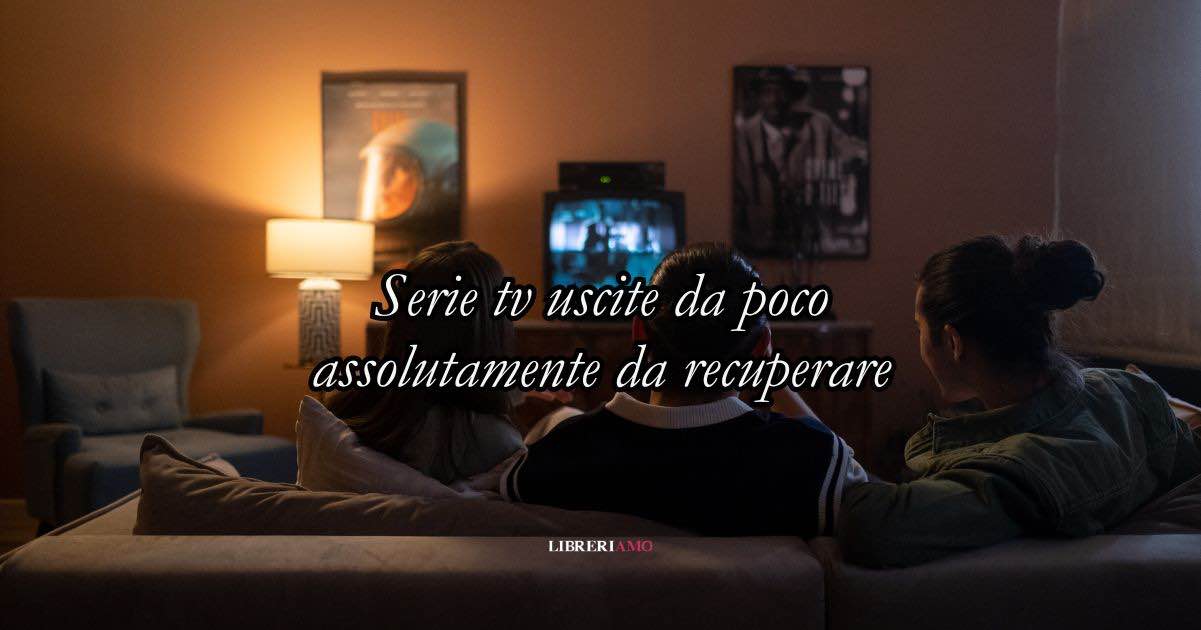 Serie tv uscite da poco assolutamente da recuperare