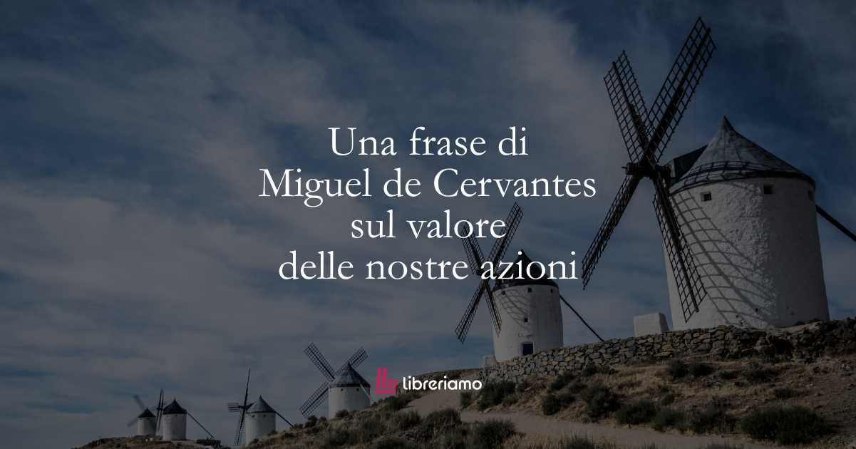 Una frase di Miguel de Cervantes sul valore delle nostre azioni