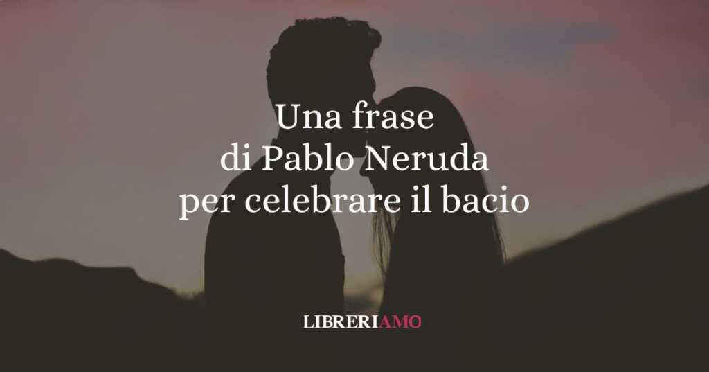 Una frase di Pablo Neruda per celebrare il bacio, gesto d'amore universale
