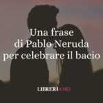 Una frase di Pablo Neruda per celebrare il bacio, gesto d'amore universale