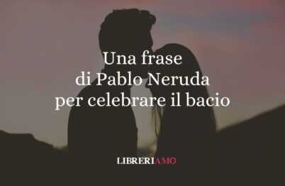 Una frase di Pablo Neruda per celebrare il bacio, gesto d'amore universale