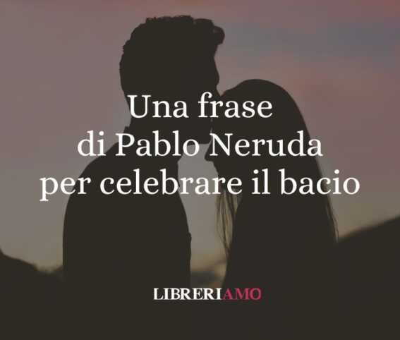 Una frase di Pablo Neruda per celebrare il bacio, gesto d'amore universale 1 Una frase di Pablo Neruda per celebrare il bacio, gesto d'amore universale