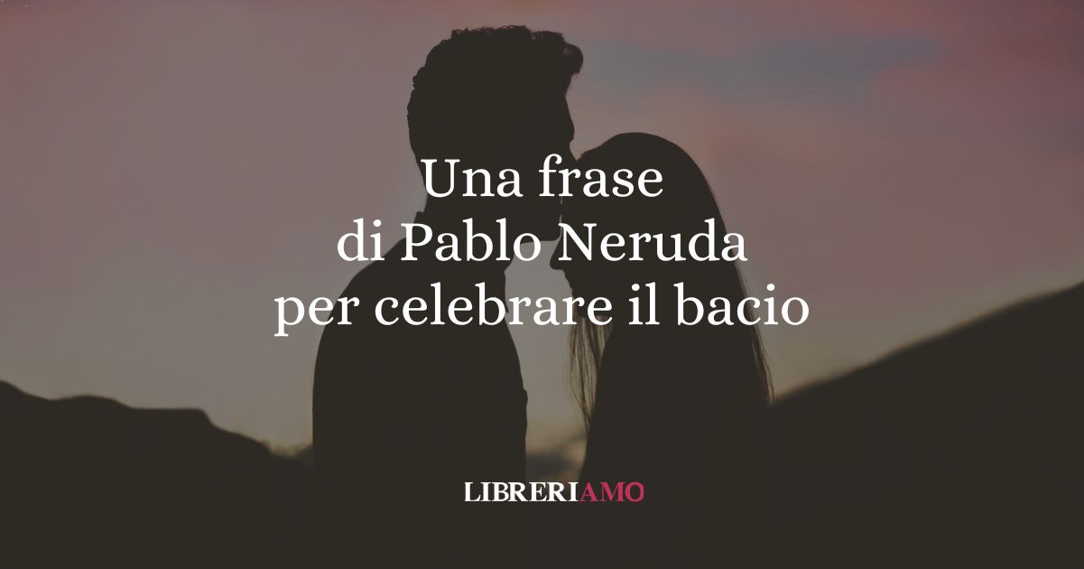 Una frase di Pablo Neruda per celebrare il bacio, gesto d'amore universale