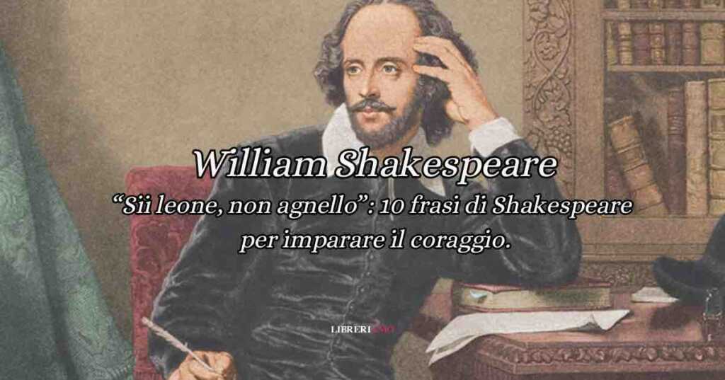 William Shakespeare “Sii leone, non agnello”: 10 frasi di Shakespeare per imparare il coraggio.