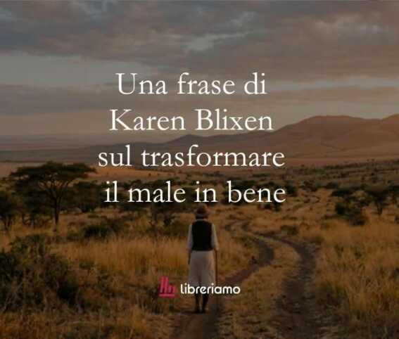 Una frase di Karen Blixen sul trasformare il male in bene