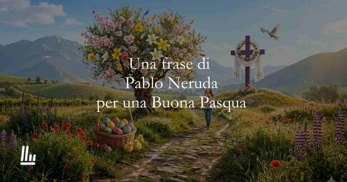 Una frase di Pablo Neruda per augurare Buona Pasqua