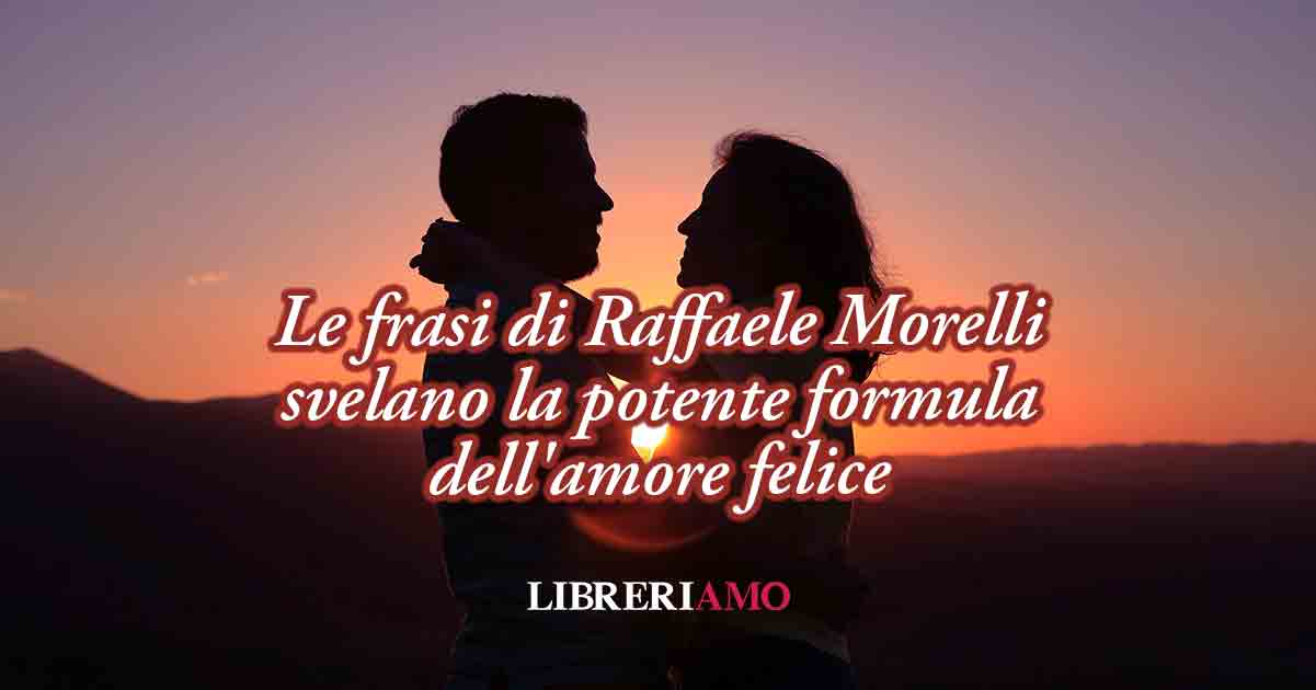 La potente formula dell'amore felice nelle frasi di Raffaele Morelli 7 La potente formula dell'amore felice nelle frasi di Raffaele Morelli