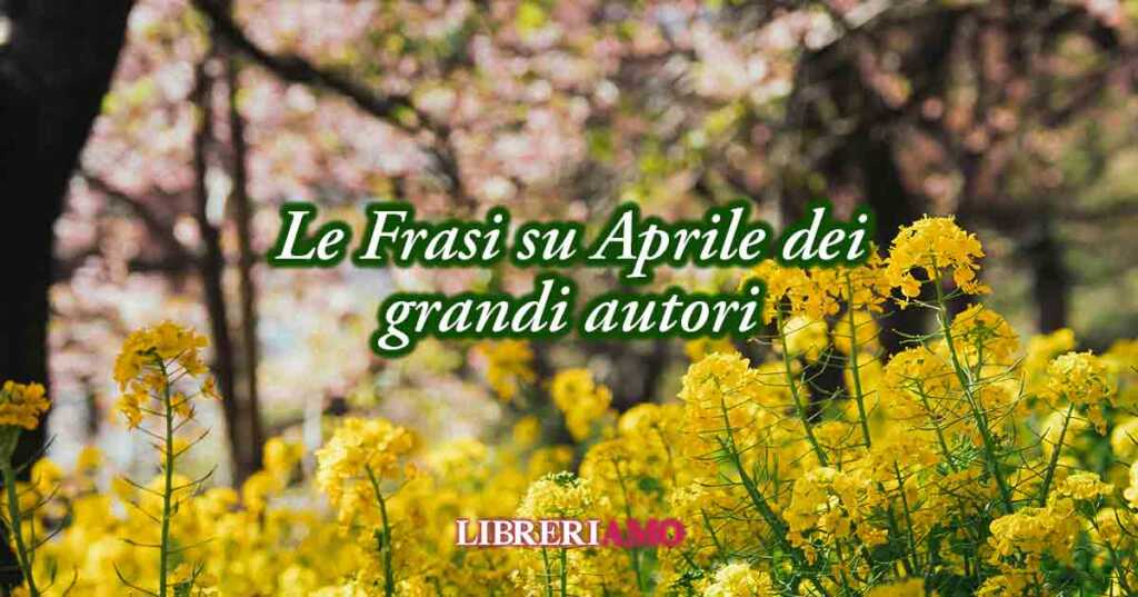 23 frasi su Aprile il mese che ci dona il piacere di vivere con gioia