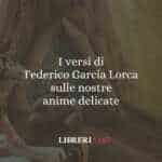I versi di Federico Garcia Lorca sulle nostre anime delicate