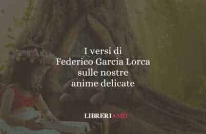 I versi di Federico Garcia Lorca sulle nostre anime delicate
