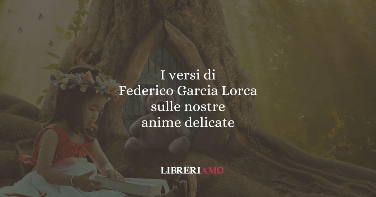 I versi di Federico Garcia Lorca sulle nostre anime delicate