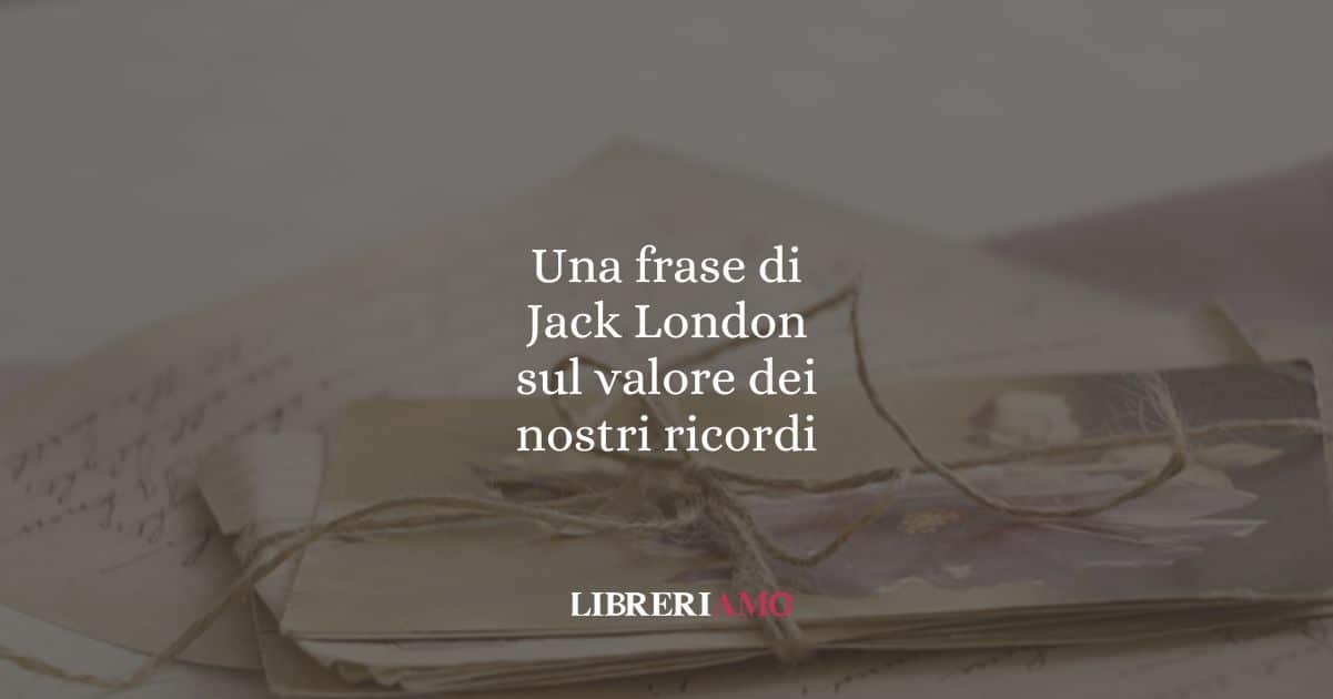 Una frase di Jack London sul valore dei nostri ricordi