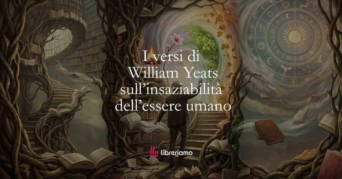 I versi di William Yeats sull’insaziabilità dell’essere umano