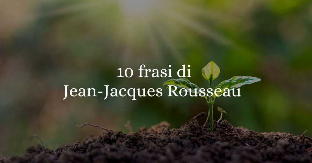 10 frasi di Jean-Jacques Rousseau sull'autenticità e la libertà