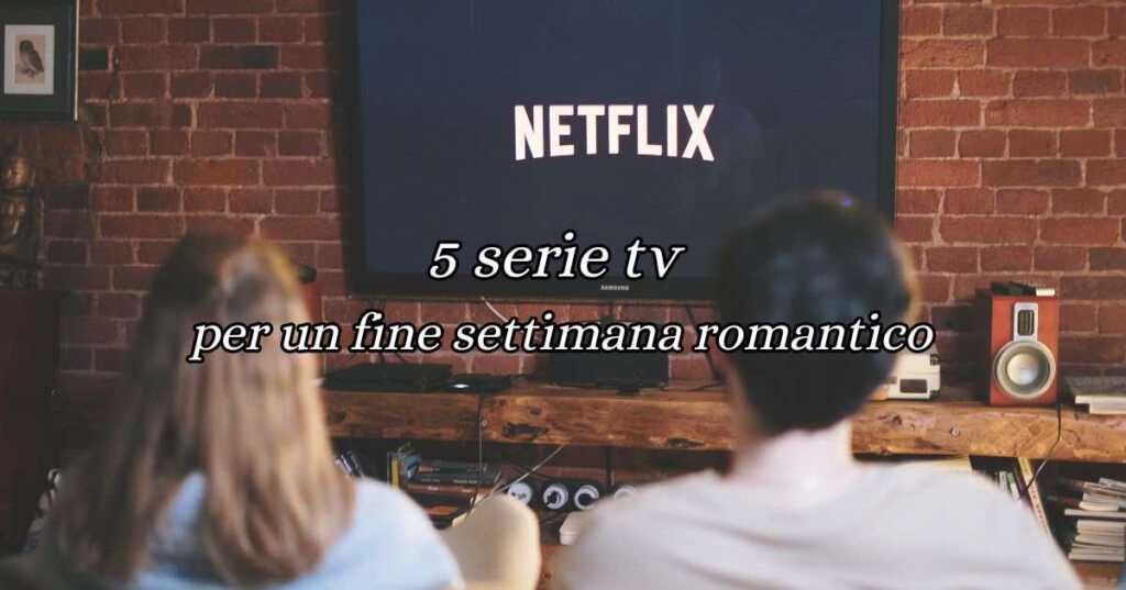 5 serie TV da vedere per un fine settimana romantico