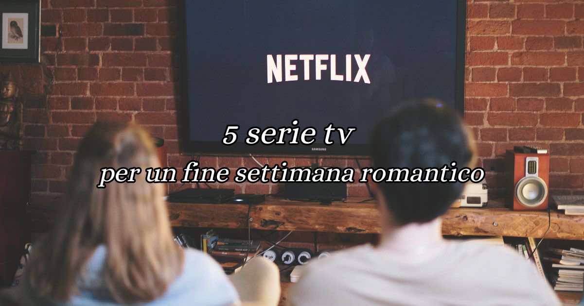 5 serie TV da vedere per un fine settimana romantico