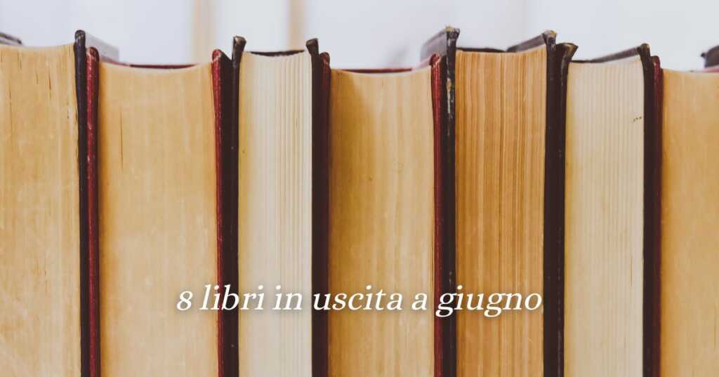 Giugno 2025, 8 libri in uscita da non lasciarsi sfuggire