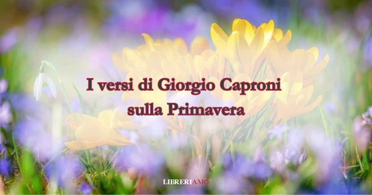 I versi di Giorgio Caproni sulla spensierata primavera 2 I versi di Giorgio Caproni sulla spensierata primavera