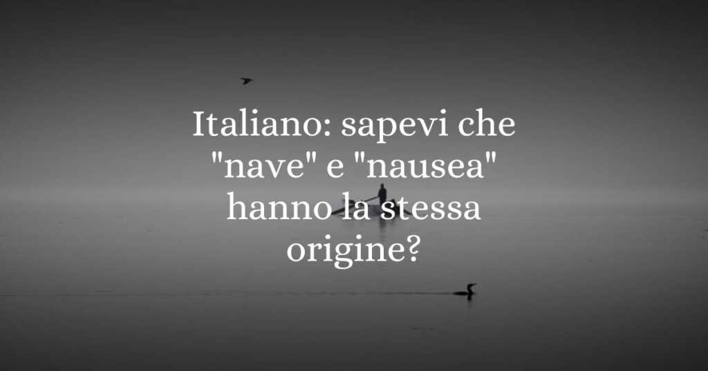 Italiano sapevi che nave e nausea hanno la stessa origine