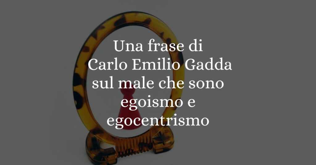 Una frase di Carlo Emilio Gadda sul male che è l'egoismo