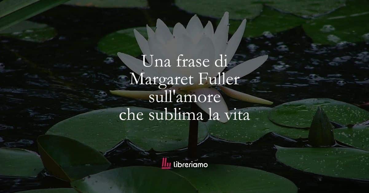 Una frase di Margaret Fuller sull'amore che sublima la vita