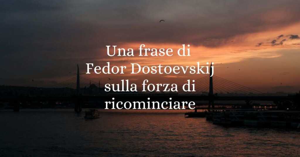 Una frase di Fedor Dostoevskij sulla forza di ricominciare