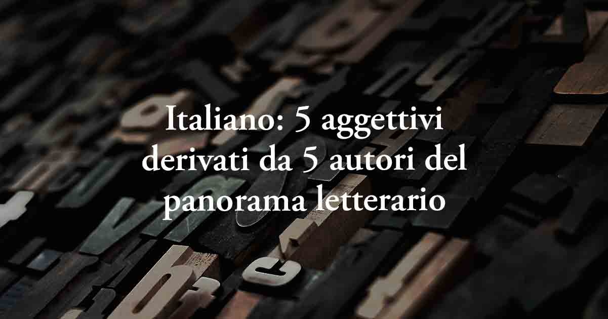Italiano: 5 aggettivi derivati da 5 autori del panorama letterario 6 Italiano: 5 aggettivi derivati da 5 autori del panorama letterario