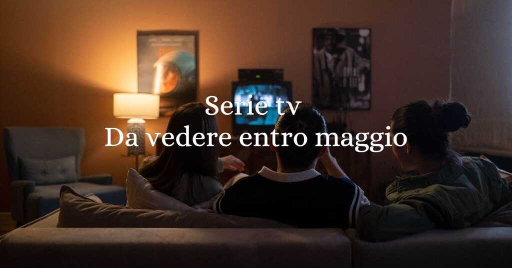 Serie tv da vedere entro maggio 2025