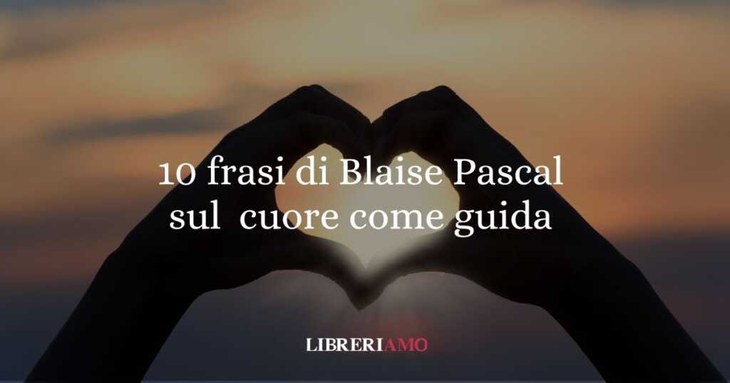 10 frasi di Blaise Pascal che ci insegnano a seguire il nostro cuore