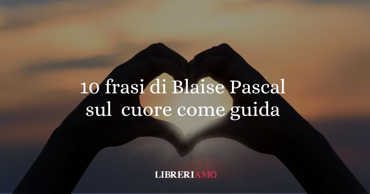10 frasi di Blaise Pascal che ci insegnano a seguire il nostro cuore