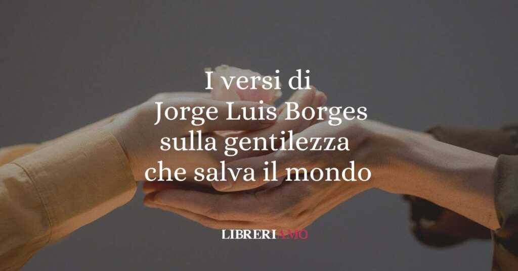 I versi di Jorge Luis Borges sulla gentilezza che salva il mondo