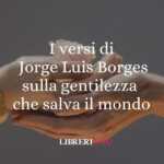 I versi di Jorge Luis Borges sulla gentilezza che salva il mondo