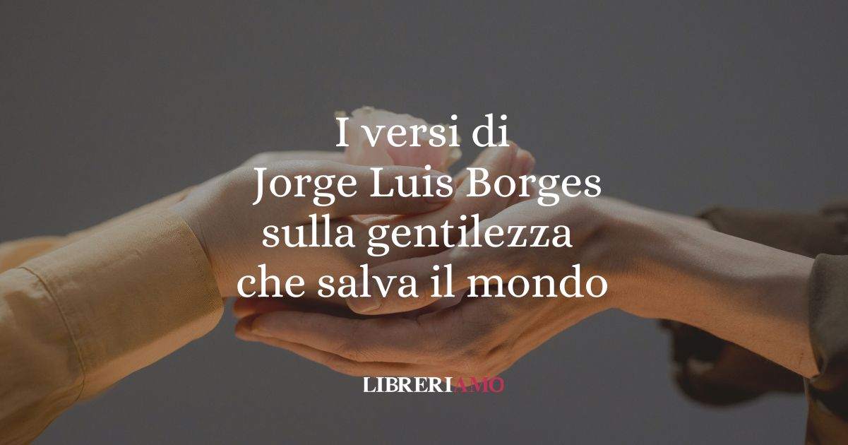 I versi di Jorge Luis Borges sulla gentilezza che salva il mondo