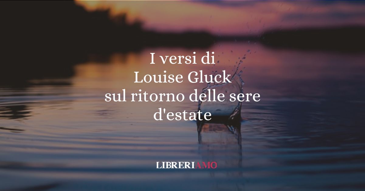 I versi di Louise Gluck sul ritorno delle sere d'estate