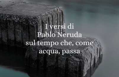 I versi di Pablo Neruda sul tempo che, come acqua, passa
