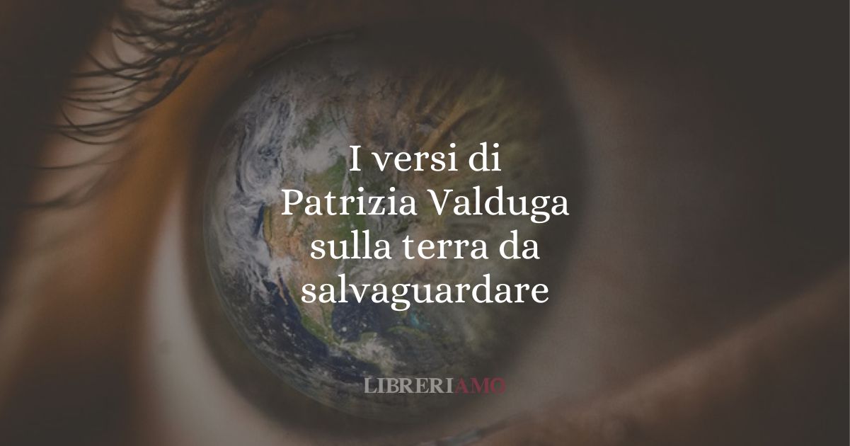 I versi di Patrizia Valduga sulla terra da salvaguardare
