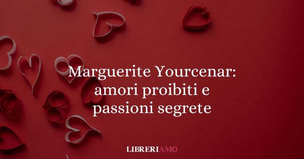 Marguerite Yourcenar: amori proibiti e passioni segrete