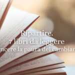 Ripartire. 7 libri da leggere per vincere la paura del cambiamento