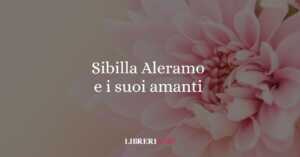 Sibilla Aleramo e i suoi amanti, un viaggio nell'amore libero