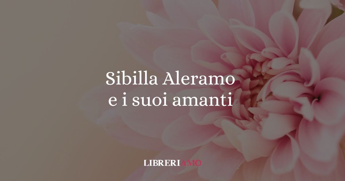 Sibilla Aleramo e i suoi amanti, un viaggio nell'amore libero
