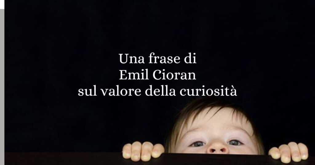 Una frase di Emil Cioran sul valore della curiosità