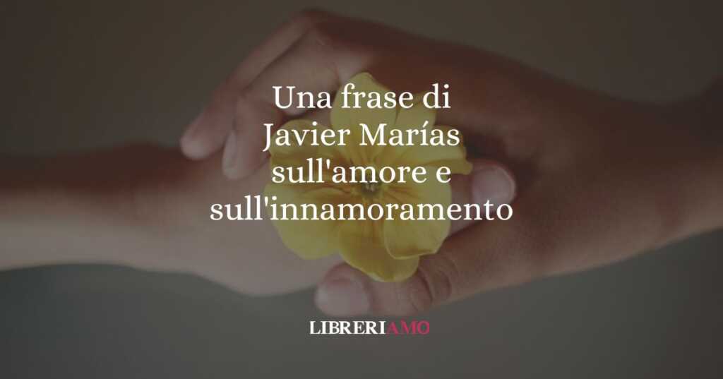 Una frase di Javier Marías sull'amore e sull'innamoramento
