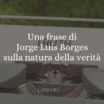 Una frase di Jorge Luis Borges sulla natura della verità