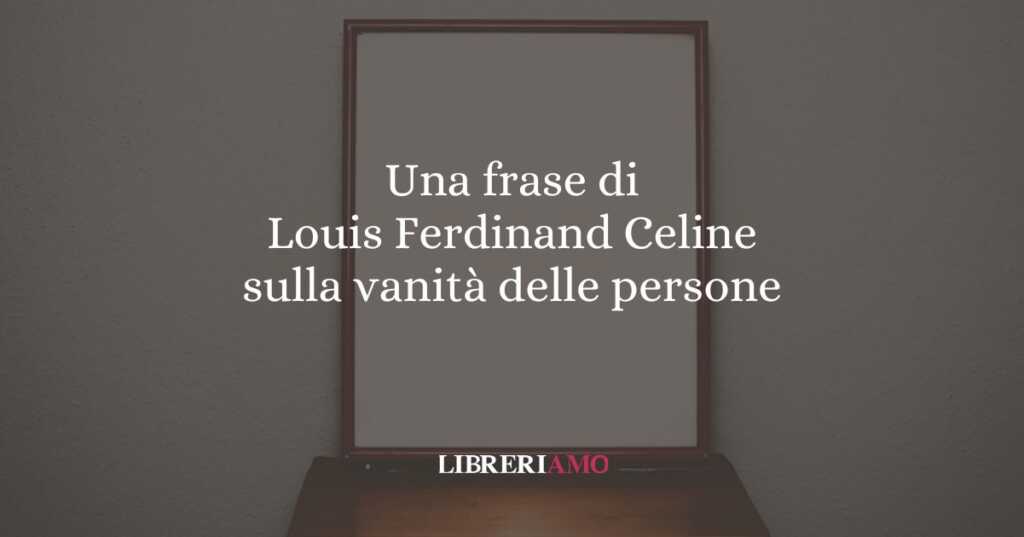 Una frase di Louis Ferdinand Celine sulla vanità delle persone