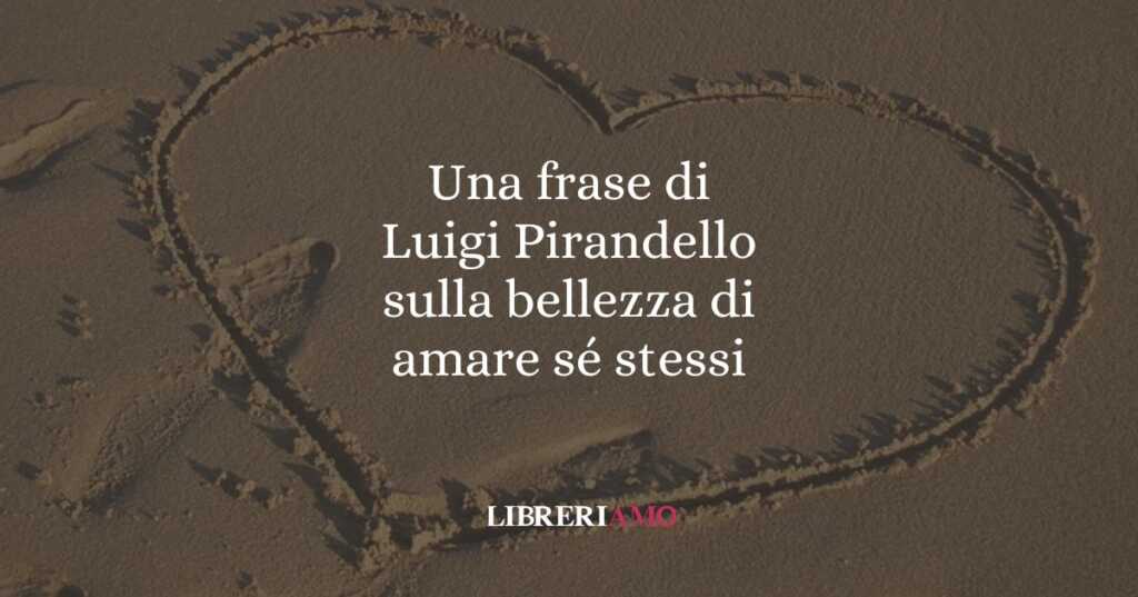 Una frase di Luigi Pirandello sulla bellezza di amare sé stessi