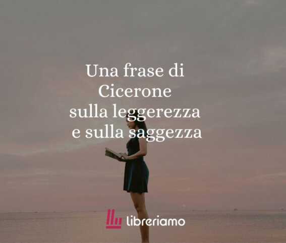 Una frase di Cicerone sulla leggerezza e sulla saggezza