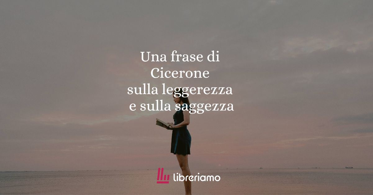 Una frase di Cicerone sulla leggerezza e sulla saggezza