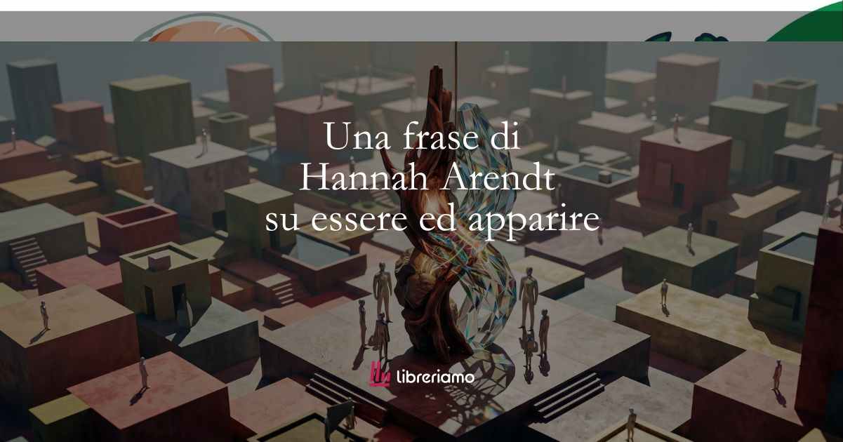 Una frase di Hannah Arendt sulla relazione tra essere e apparire