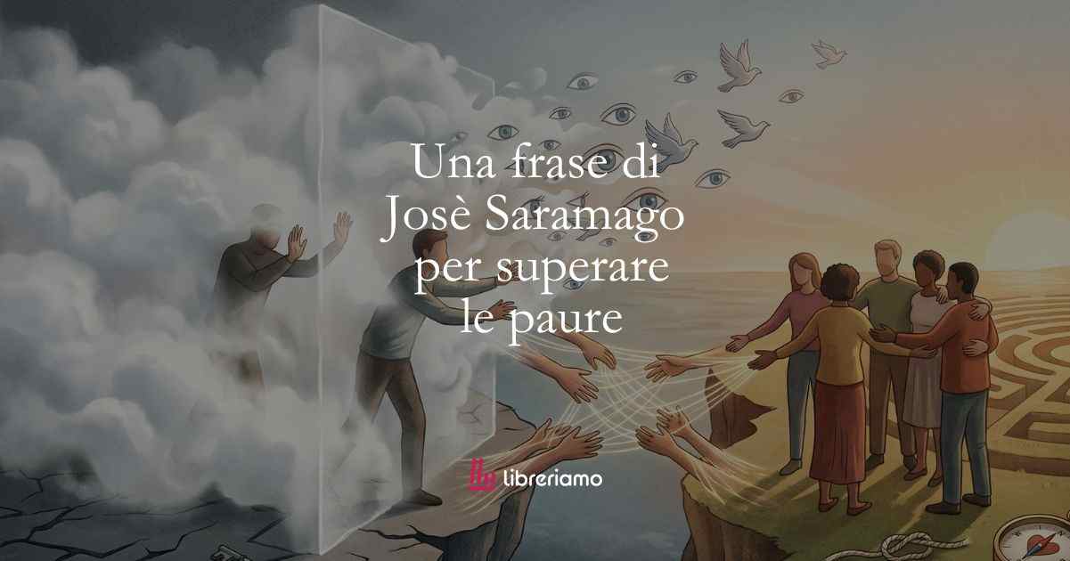 Una frase di Josè Saramago su come superare le proprie paure e diffidenze